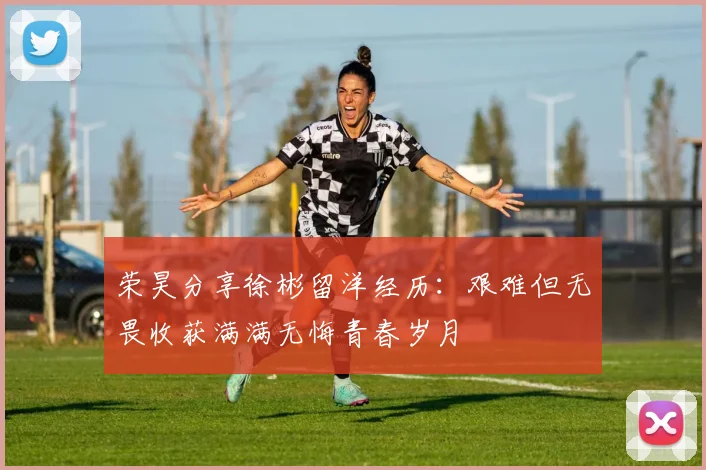 荣昊分享徐彬留洋经历：艰难但无畏收获满满无悔青春岁月