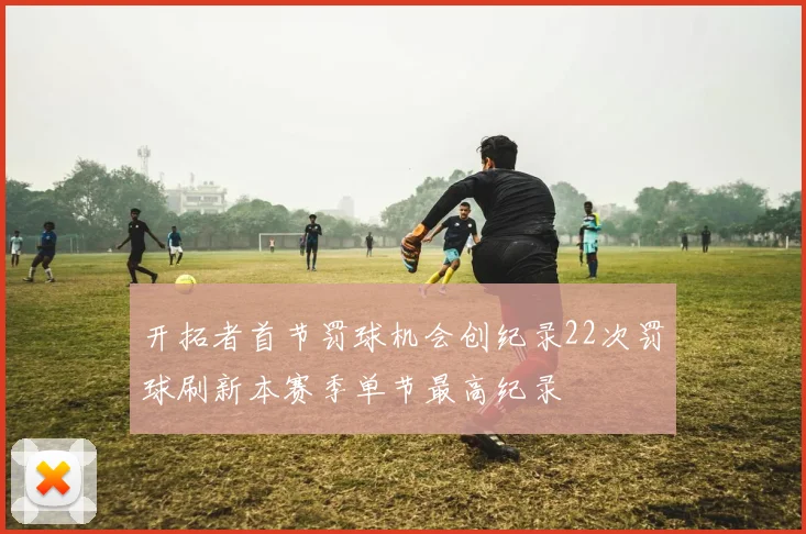 开拓者首节罚球机会创纪录22次罚球刷新本赛季单节最高纪录