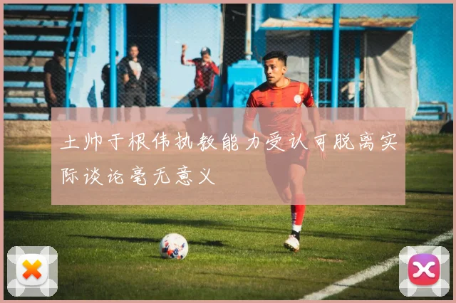 土帅于根伟执教能力受认可脱离实际谈论毫无意义