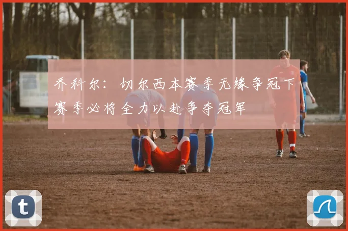 乔科尔：切尔西本赛季无缘争冠下赛季必将全力以赴争夺冠军