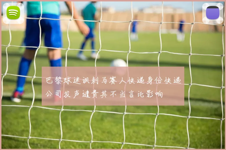 巴黎球迷讽刺马赛人快递身份快递公司发声谴责其不当言论影响