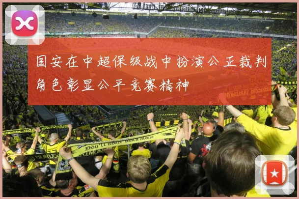 国安在中超保级战中扮演公正裁判角色彰显公平竞赛精神