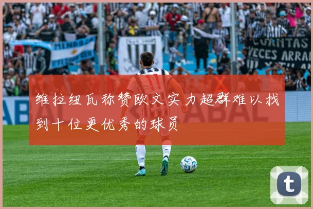 维拉纽瓦称赞欧文实力超群难以找到十位更优秀的球员