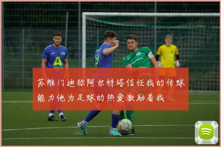 苏维门迪称阿尔特塔信任我的传球能力他为足球的热爱激励着我