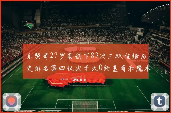 东契奇27岁前创下83次三双佳绩历史排名第四仅次于大O约基奇和魔术师
