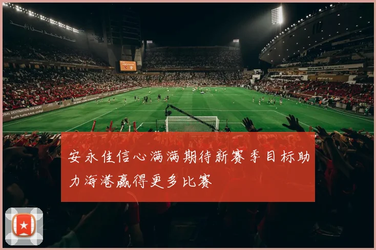 安永佳信心满满期待新赛季目标助力海港赢得更多比赛