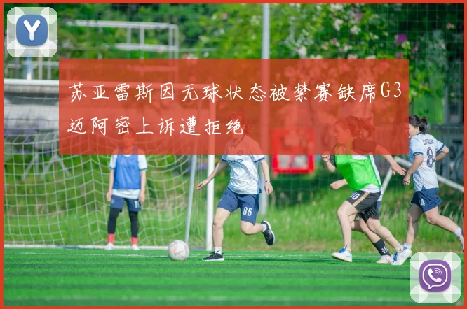 苏亚雷斯因无球状态被禁赛缺席G3迈阿密上诉遭拒绝