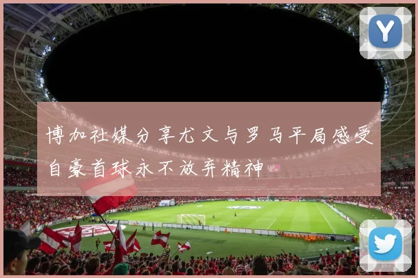 博加社媒分享尤文与罗马平局感受自豪首球永不放弃精神