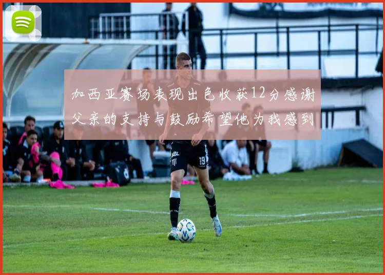 加西亚赛场表现出色收获12分感谢父亲的支持与鼓励希望他为我感到骄傲