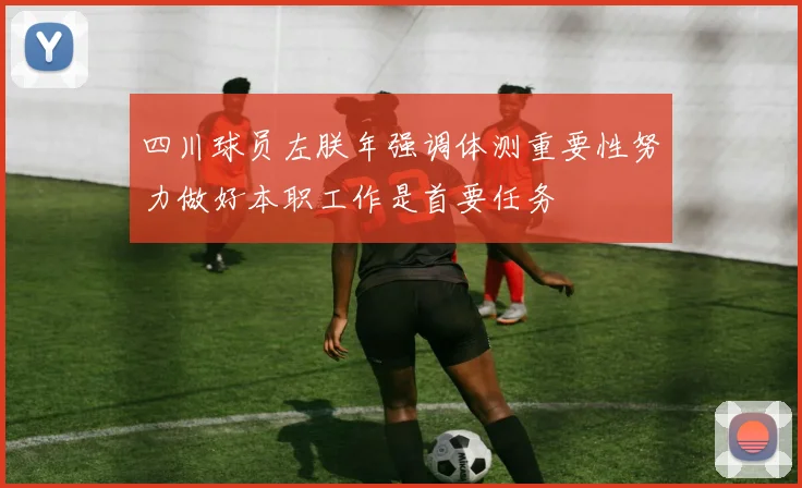 四川球员左朕年强调体测重要性努力做好本职工作是首要任务