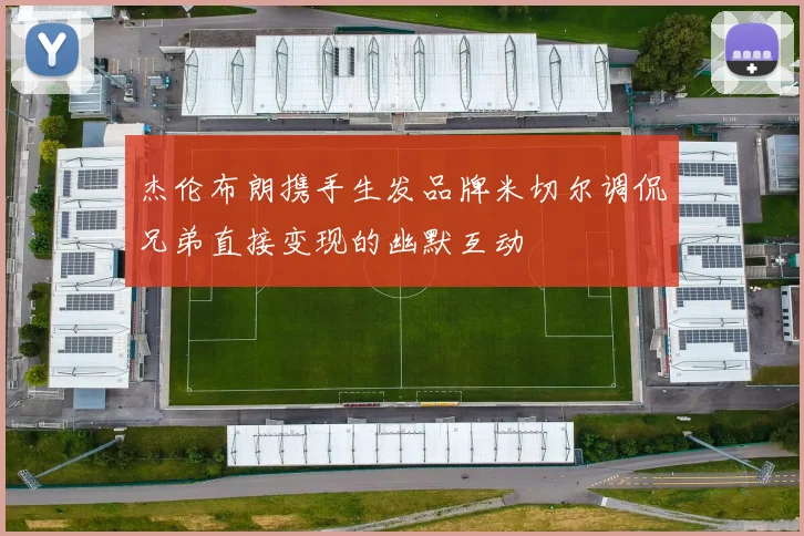 杰伦布朗携手生发品牌米切尔调侃兄弟直接变现的幽默互动