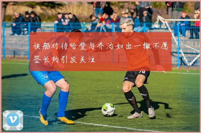 快船对待哈登与乔治如出一辙不愿签长约引发关注