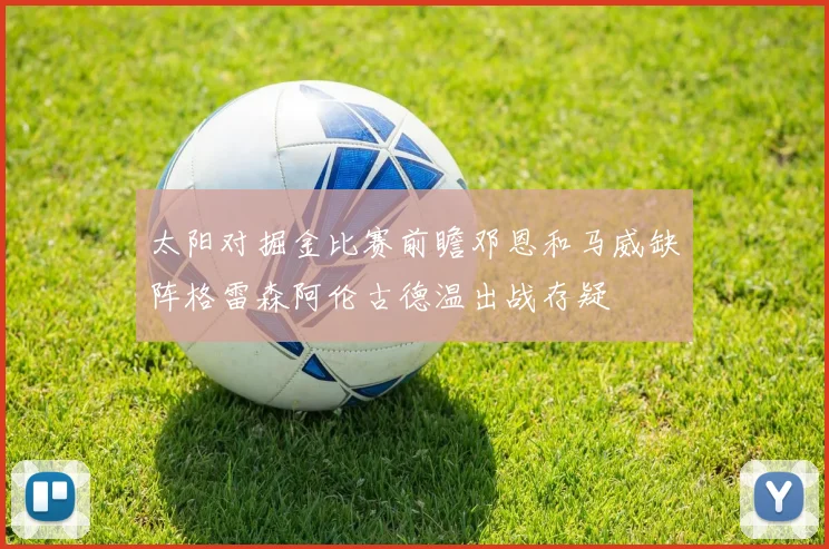 太阳对掘金比赛前瞻邓恩和马威缺阵格雷森阿伦古德温出战存疑