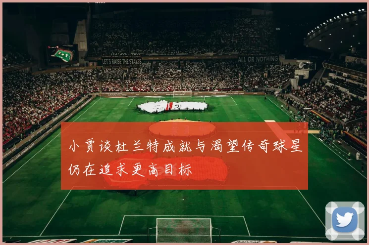 小贾谈杜兰特成就与渴望传奇球星仍在追求更高目标