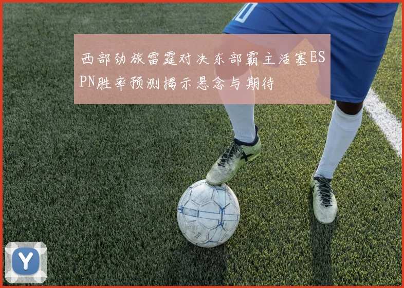 西部劲旅雷霆对决东部霸主活塞ESPN胜率预测揭示悬念与期待