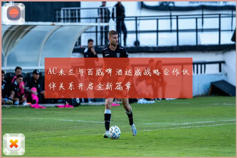 AC米兰与百威啤酒达成战略合作伙伴关系开启全新篇章