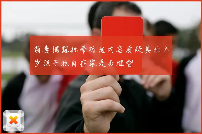 前妻揭露托蒂对话内容质疑其让六岁孩子独自在家是否理智