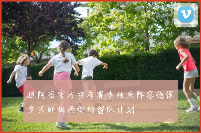 迈阿密官方宣布赛季结束阵容德保罗买断梅西续约留队计划