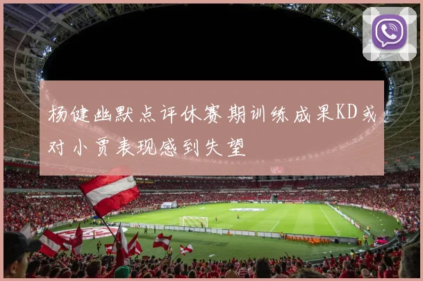 杨健幽默点评休赛期训练成果KD或对小贾表现感到失望