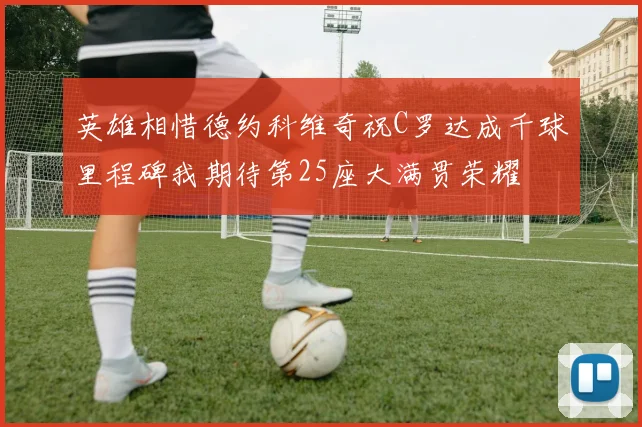 英雄相惜德约科维奇祝C罗达成千球里程碑我期待第25座大满贯荣耀