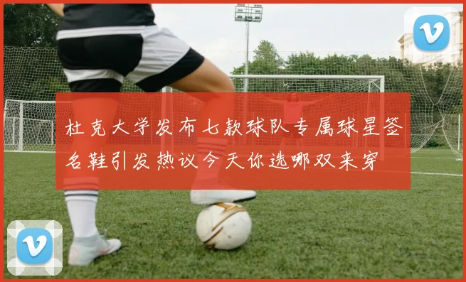 杜克大学发布七款球队专属球星签名鞋引发热议今天你选哪双来穿