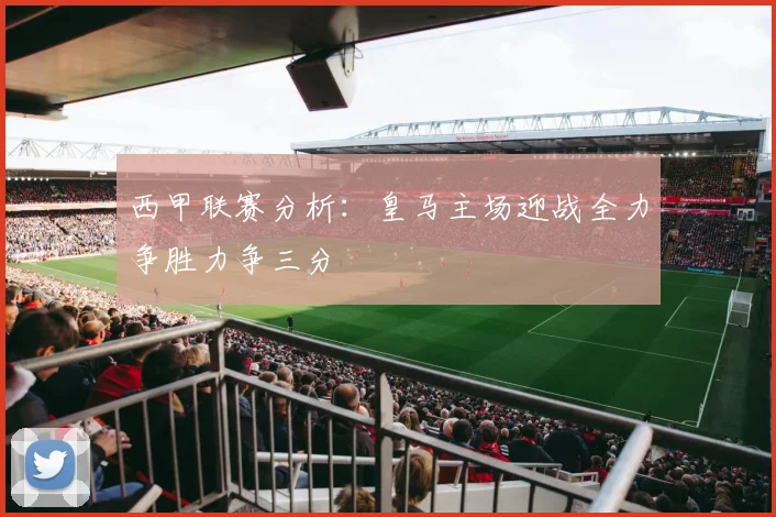 西甲联赛分析：皇马主场迎战全力争胜力争三分