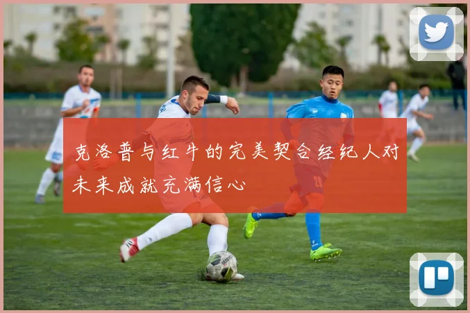 克洛普与红牛的完美契合经纪人对未来成就充满信心