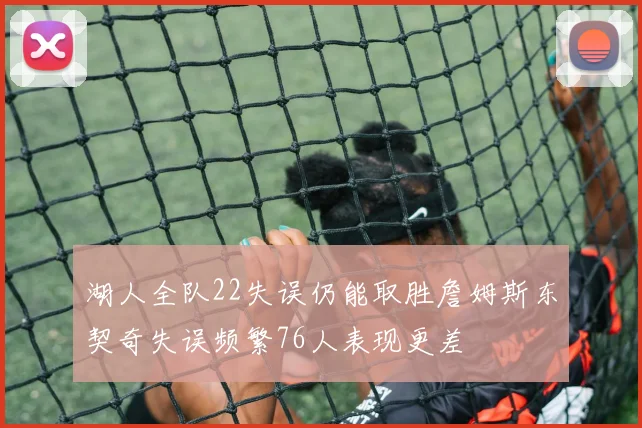 湖人全队22失误仍能取胜詹姆斯东契奇失误频繁76人表现更差