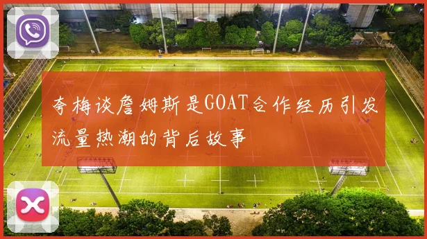 夸梅谈詹姆斯是GOAT合作经历引发流量热潮的背后故事