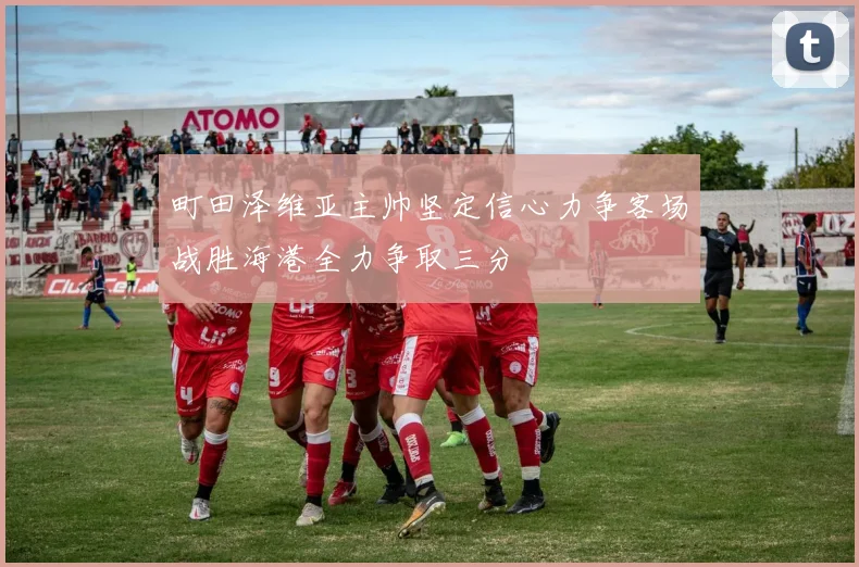 町田泽维亚主帅坚定信心力争客场战胜海港全力争取三分