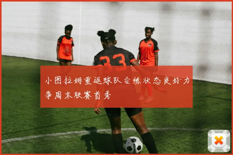 小图拉姆重返球队合练状态良好力争周末联赛首秀