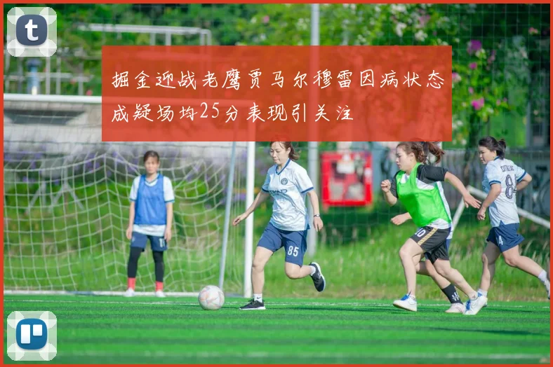 掘金迎战老鹰贾马尔穆雷因病状态成疑场均25分表现引关注